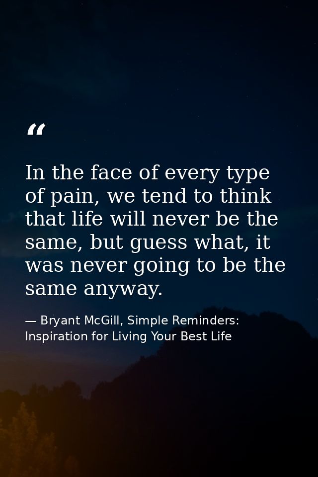 In the face of every type of pain, we tend to think that life will never be the same, but guess what, it was never going — Bryant McGill, Simple Reminders: Inspiration for Living Your Best Life