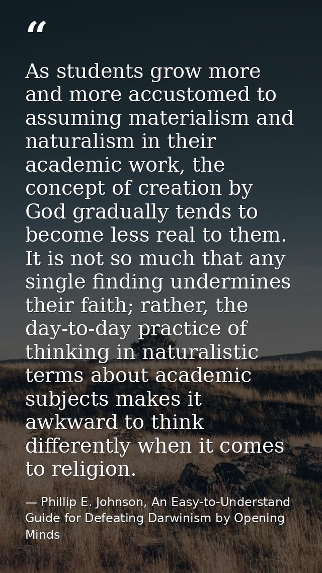 As students grow more and more accustomed to assuming materialism and naturalism in their academic work, the concept of  — Phillip E. Johnson, An Easy-to-Understand Guide for Defeating Darwinism by Opening Minds