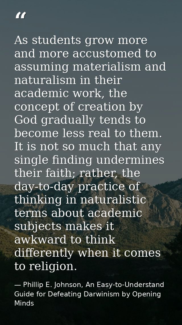 As students grow more and more accustomed to assuming materialism and naturalism in their academic work, the concept of  — Phillip E. Johnson, An Easy-to-Understand Guide for Defeating Darwinism by Opening Minds