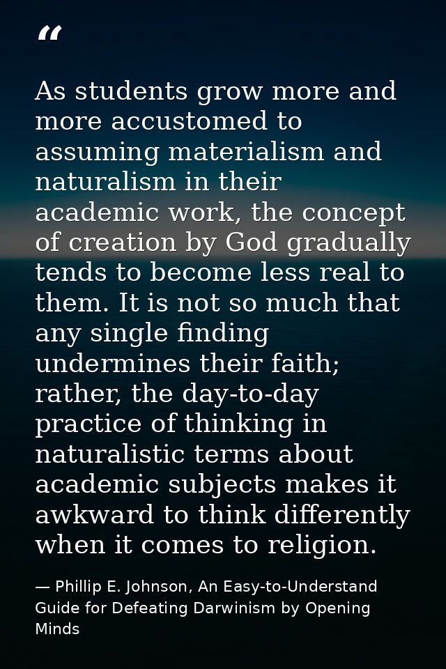 As students grow more and more accustomed to assuming materialism and naturalism in their academic work, the concept of  — Phillip E. Johnson, An Easy-to-Understand Guide for Defeating Darwinism by Opening Minds