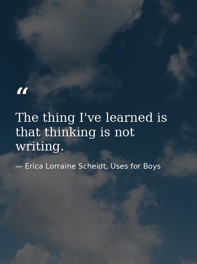 The thing I've learned is that thinking is not writing. — Erica Lorraine Scheidt, Uses for Boys
