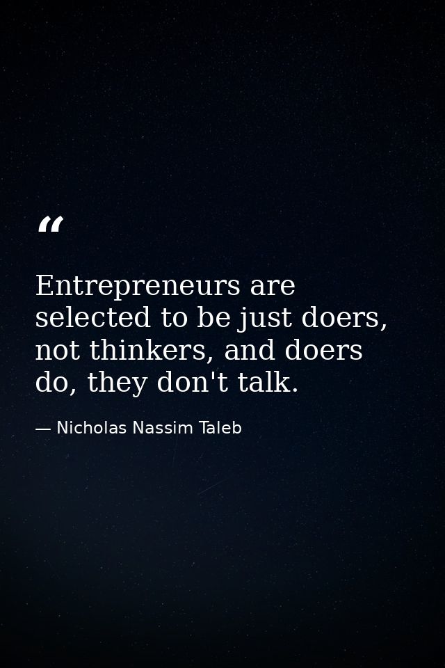 Entrepreneurs are selected to be just doers, not thinkers, and doers do, they don't talk. — Nicholas Nassim Taleb