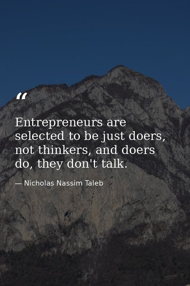 Entrepreneurs are selected to be just doers, not thinkers, and doers do, they don't talk. — Nicholas Nassim Taleb