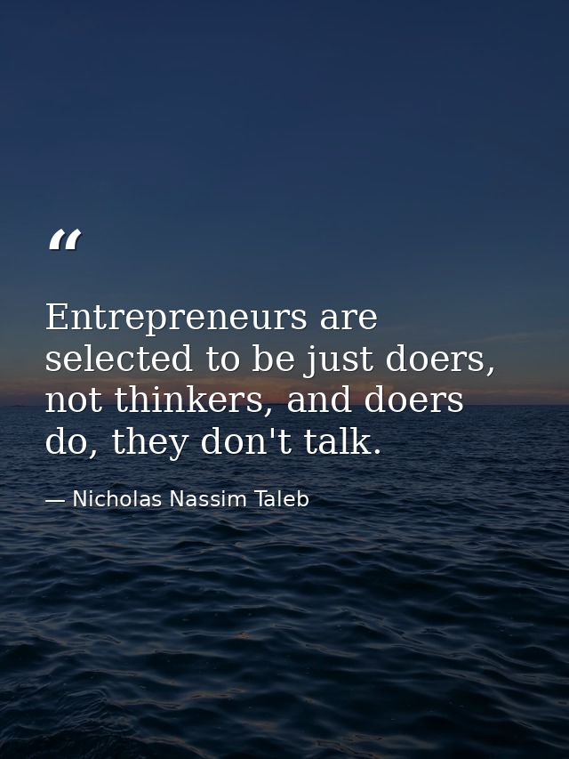 Entrepreneurs are selected to be just doers, not thinkers, and doers do, they don't talk. — Nicholas Nassim Taleb