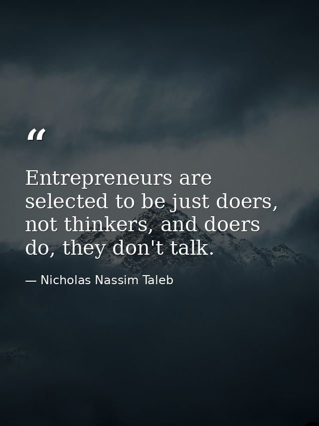 Entrepreneurs are selected to be just doers, not thinkers, and doers do, they don't talk. — Nicholas Nassim Taleb