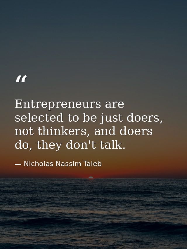 Entrepreneurs are selected to be just doers, not thinkers, and doers do, they don't talk. — Nicholas Nassim Taleb