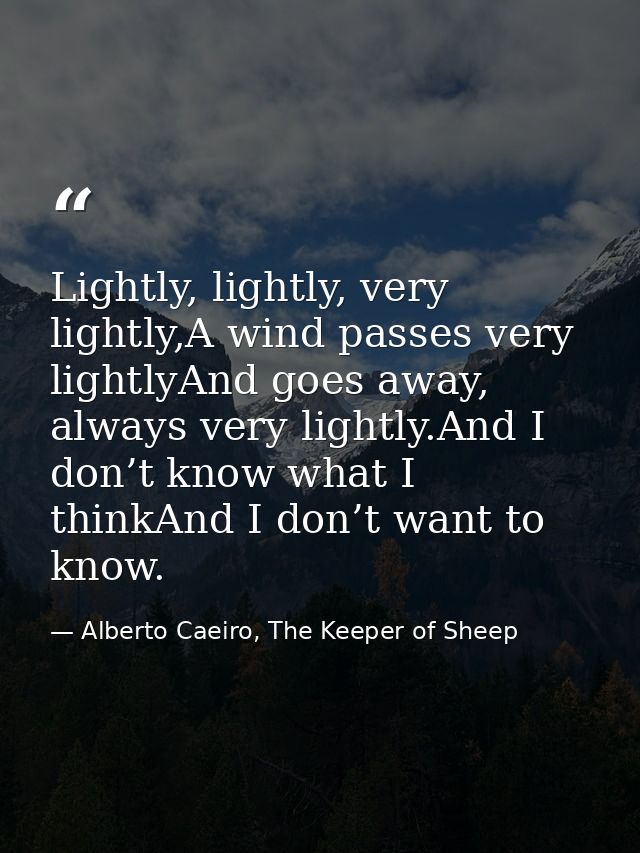 Lightly, lightly, very lightly,A wind passes very lightlyAnd goes away, always very lightly.And I don’t know what I thin — Alberto Caeiro, The Keeper of Sheep