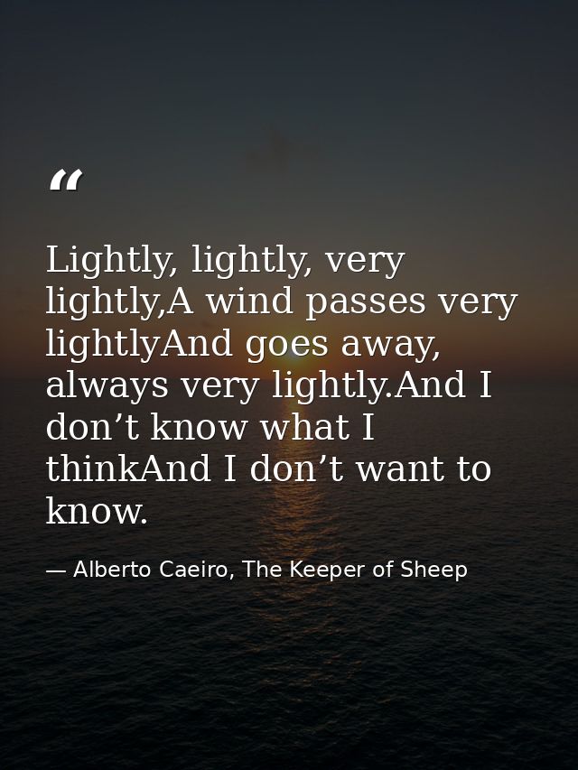 Lightly, lightly, very lightly,A wind passes very lightlyAnd goes away, always very lightly.And I don’t know what I thin — Alberto Caeiro, The Keeper of Sheep