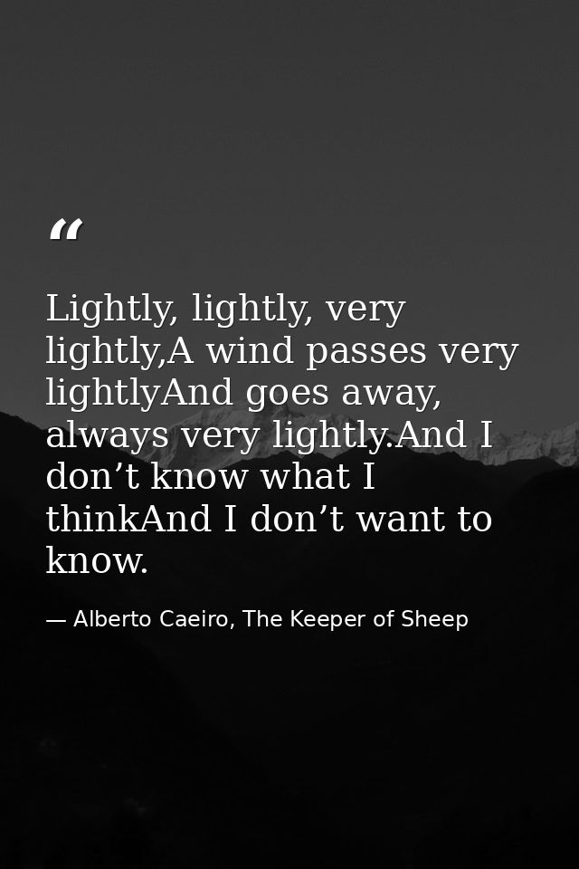 Lightly, lightly, very lightly,A wind passes very lightlyAnd goes away, always very lightly.And I don’t know what I thin — Alberto Caeiro, The Keeper of Sheep