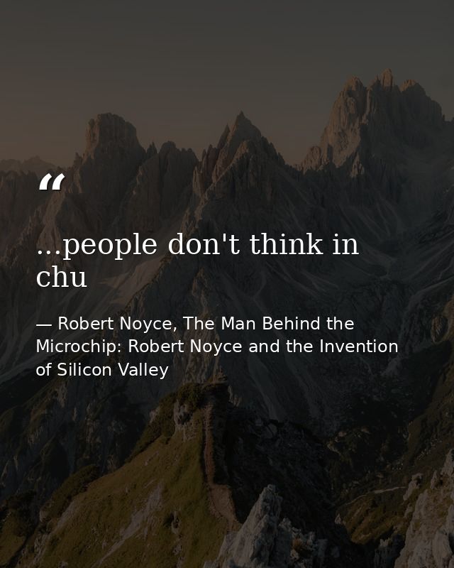 ...people don't think in chu — Robert Noyce, The Man Behind the Microchip: Robert Noyce and the Invention of Silicon Valley