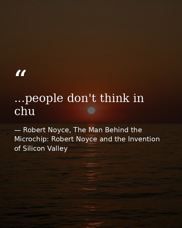 ...people don't think in chu — Robert Noyce, The Man Behind the Microchip: Robert Noyce and the Invention of Silicon Valley
