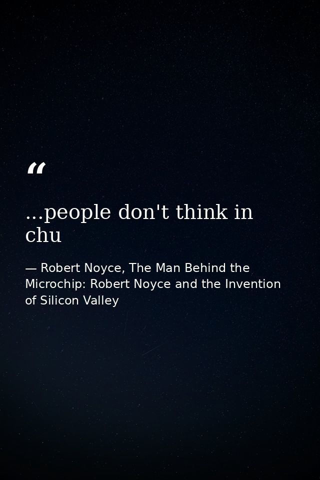 ...people don't think in chu — Robert Noyce, The Man Behind the Microchip: Robert Noyce and the Invention of Silicon Valley