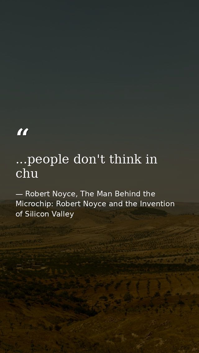 ...people don't think in chu — Robert Noyce, The Man Behind the Microchip: Robert Noyce and the Invention of Silicon Valley