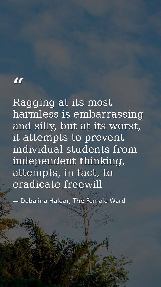 Ragging at its most harmless is embarrassing and silly, but at its worst, it attempts to prevent individual students fro — Debalina Haldar, The Female Ward