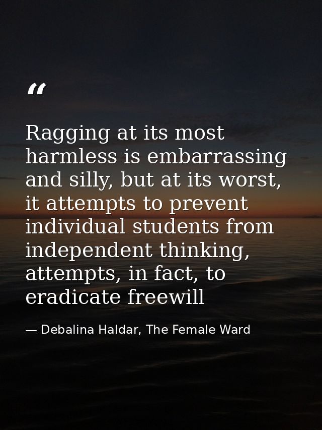 Ragging at its most harmless is embarrassing and silly, but at its worst, it attempts to prevent individual students fro — Debalina Haldar, The Female Ward
