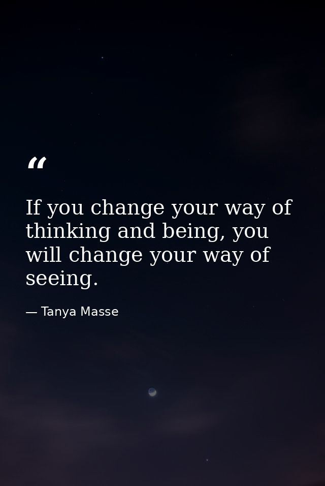If you change your way of thinking and being, you will change your way of seeing. — Tanya Masse