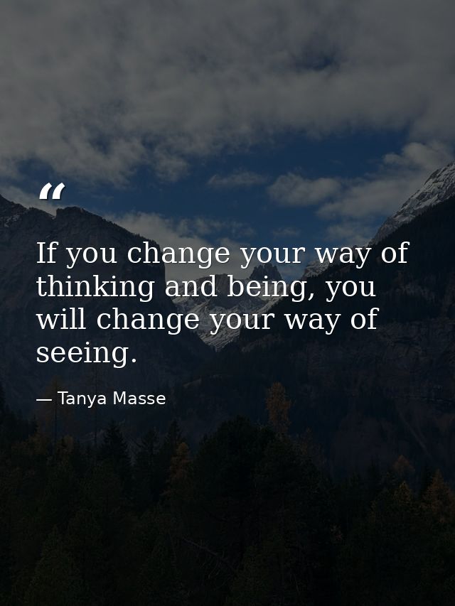 If you change your way of thinking and being, you will change your way of seeing. — Tanya Masse