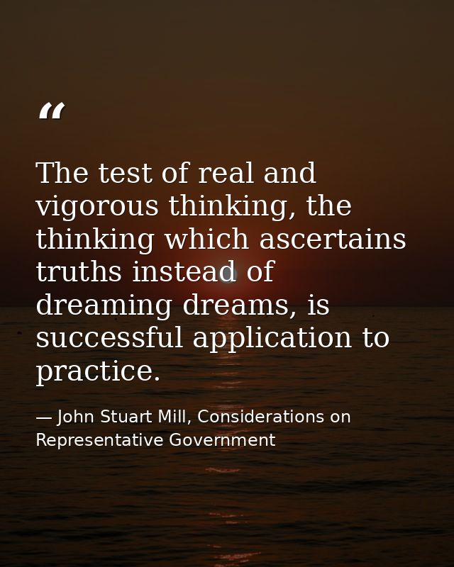 The test of real and vigorous thinking, the thinking which ascertains truths instead of dreaming dreams, is successful a — John Stuart Mill, Considerations on Representative Government