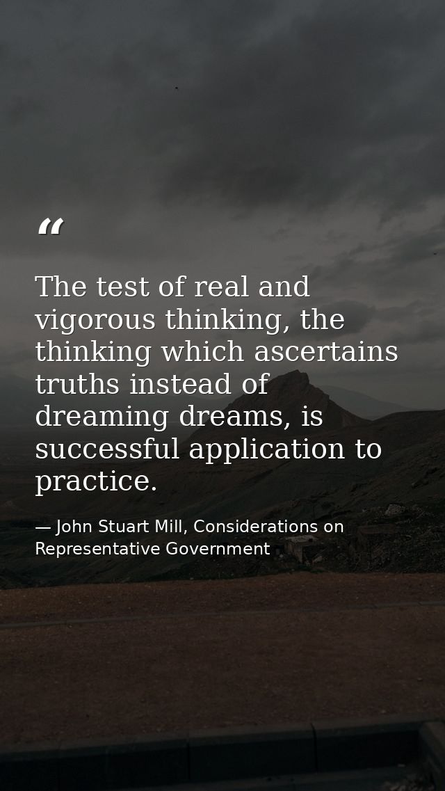 The test of real and vigorous thinking, the thinking which ascertains truths instead of dreaming dreams, is successful a — John Stuart Mill, Considerations on Representative Government