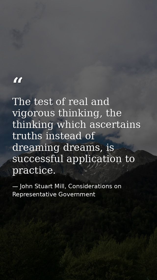 The test of real and vigorous thinking, the thinking which ascertains truths instead of dreaming dreams, is successful a — John Stuart Mill, Considerations on Representative Government