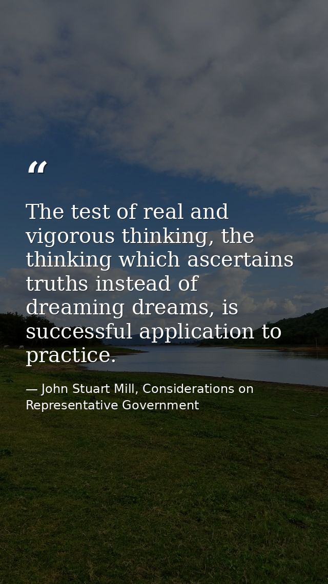 The test of real and vigorous thinking, the thinking which ascertains truths instead of dreaming dreams, is successful a — John Stuart Mill, Considerations on Representative Government