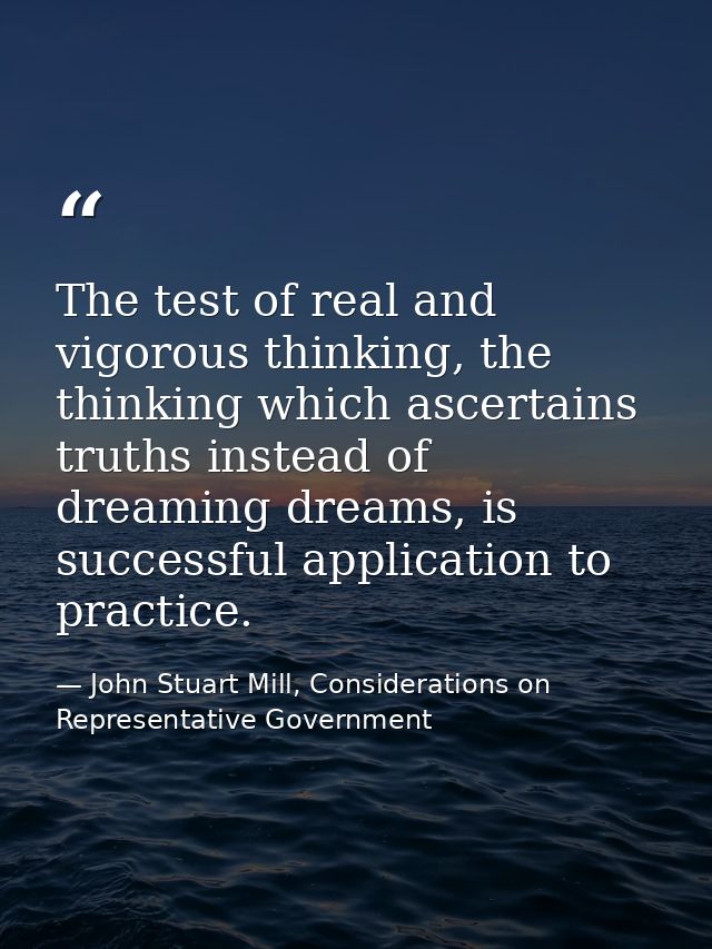 The test of real and vigorous thinking, the thinking which ascertains truths instead of dreaming dreams, is successful a — John Stuart Mill, Considerations on Representative Government
