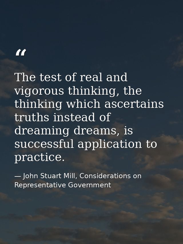 The test of real and vigorous thinking, the thinking which ascertains truths instead of dreaming dreams, is successful a — John Stuart Mill, Considerations on Representative Government