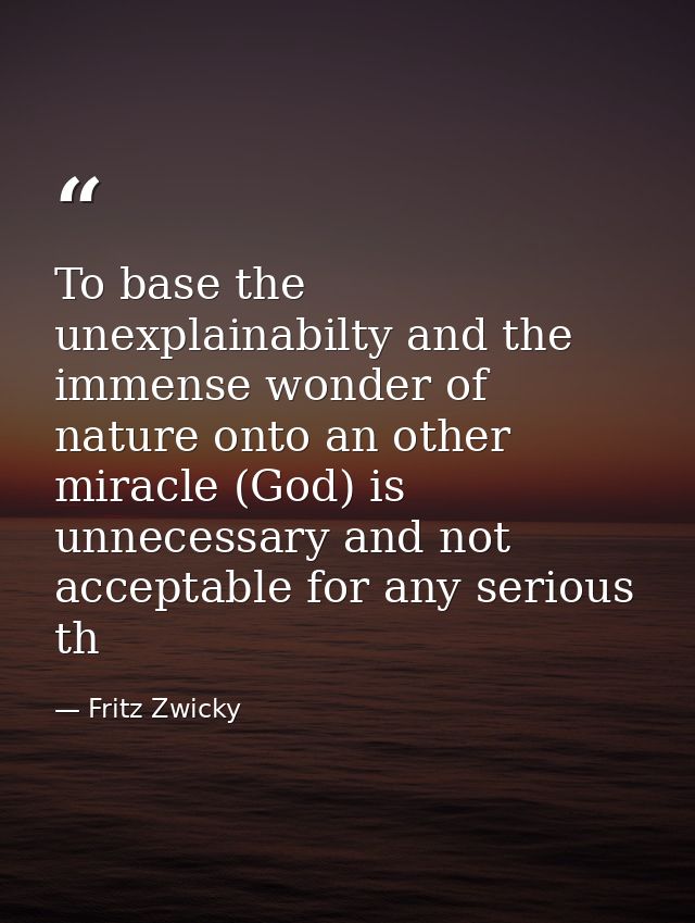 To base the unexplainabilty and the immense wonder of nature onto an other miracle (God) is unnecessary and not acceptab — Fritz Zwicky