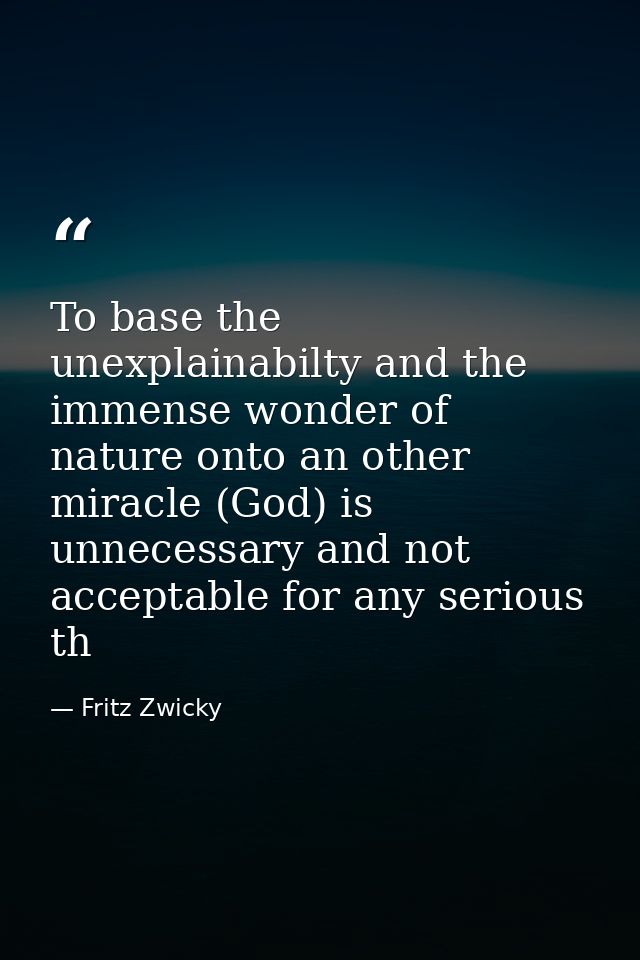 To base the unexplainabilty and the immense wonder of nature onto an other miracle (God) is unnecessary and not acceptab — Fritz Zwicky