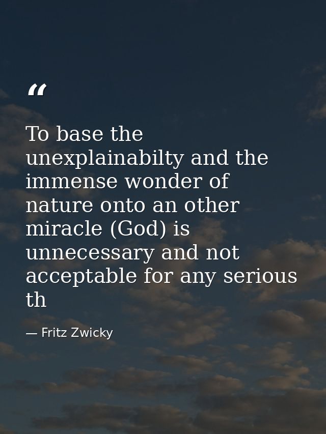 To base the unexplainabilty and the immense wonder of nature onto an other miracle (God) is unnecessary and not acceptab — Fritz Zwicky