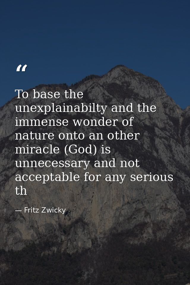 To base the unexplainabilty and the immense wonder of nature onto an other miracle (God) is unnecessary and not acceptab — Fritz Zwicky