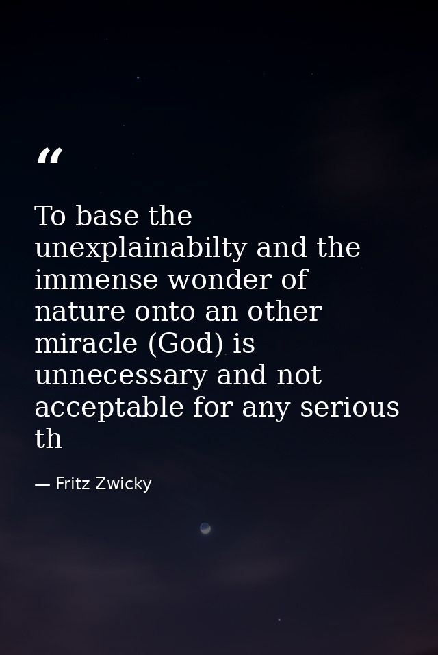 To base the unexplainabilty and the immense wonder of nature onto an other miracle (God) is unnecessary and not acceptab — Fritz Zwicky