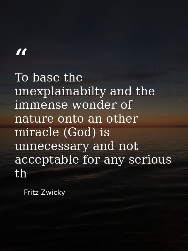 To base the unexplainabilty and the immense wonder of nature onto an other miracle (God) is unnecessary and not acceptab — Fritz Zwicky