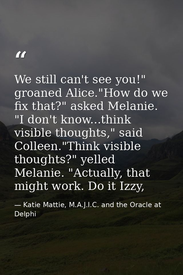 We still can't see you!" groaned Alice."How do we fix that?" asked Melanie. "I don't know...think visible thoughts," sai — Katie Mattie, M.A.J.I.C. and the Oracle at Delphi