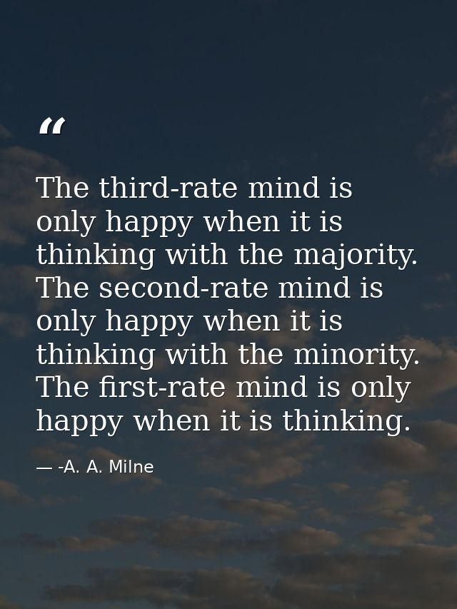 The third-rate mind is only happy when it is thinking with the majority. The second-rate mind is only happy when it is t — -A. A. Milne