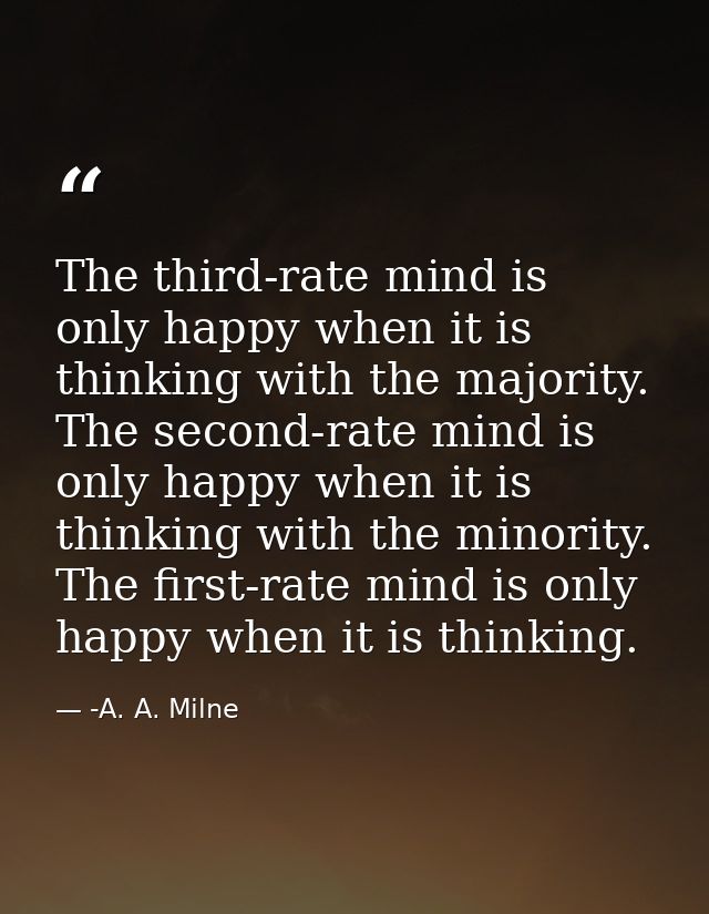 The third-rate mind is only happy when it is thinking with the majority. The second-rate mind is only happy when it is t — -A. A. Milne
