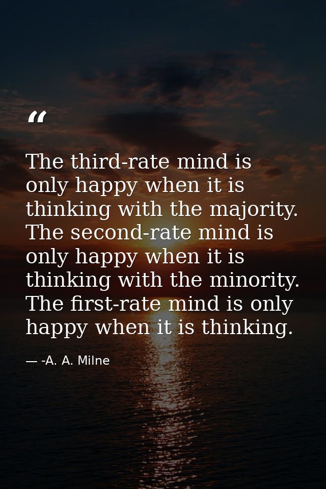 The third-rate mind is only happy when it is thinking with the majority. The second-rate mind is only happy when it is t — -A. A. Milne