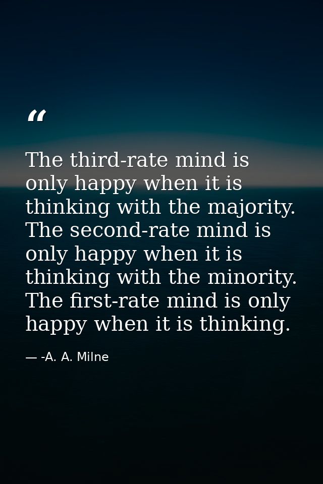 The third-rate mind is only happy when it is thinking with the majority. The second-rate mind is only happy when it is t — -A. A. Milne