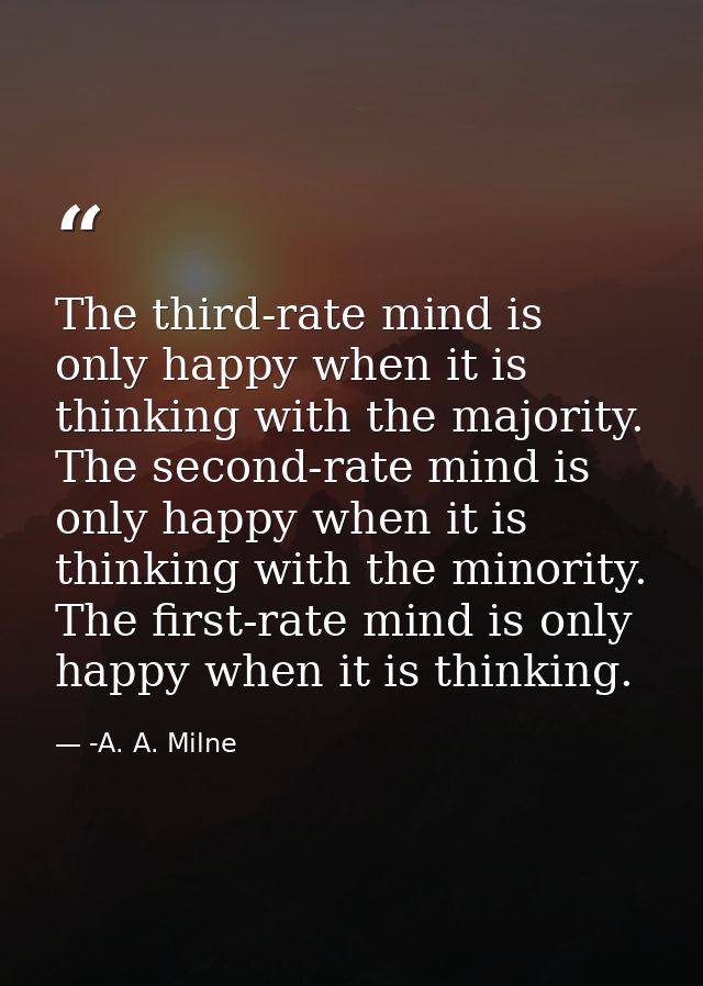 The third-rate mind is only happy when it is thinking with the majority. The second-rate mind is only happy when it is t — -A. A. Milne
