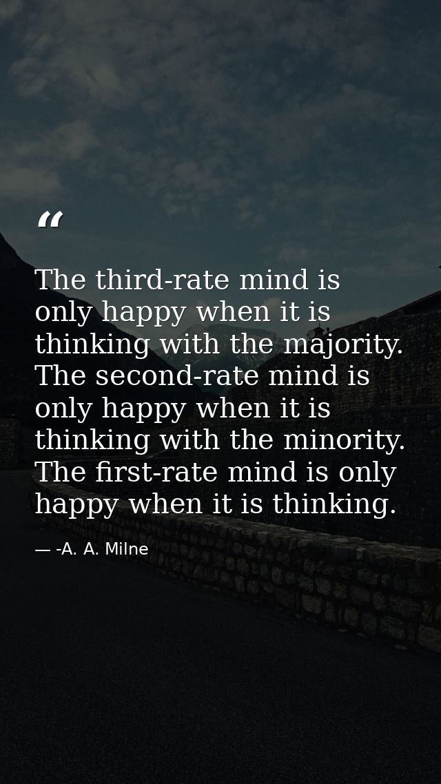 The third-rate mind is only happy when it is thinking with the majority. The second-rate mind is only happy when it is t — -A. A. Milne