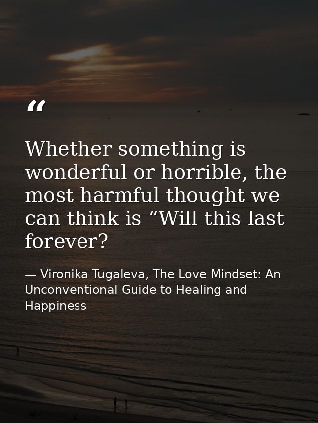 Whether something is wonderful or horrible, the most harmful thought we can think is “Will this last forever? — Vironika Tugaleva, The Love Mindset: An Unconventional Guide to Healing and Happiness