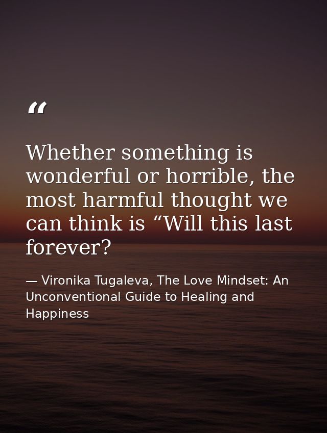 Whether something is wonderful or horrible, the most harmful thought we can think is “Will this last forever? — Vironika Tugaleva, The Love Mindset: An Unconventional Guide to Healing and Happiness