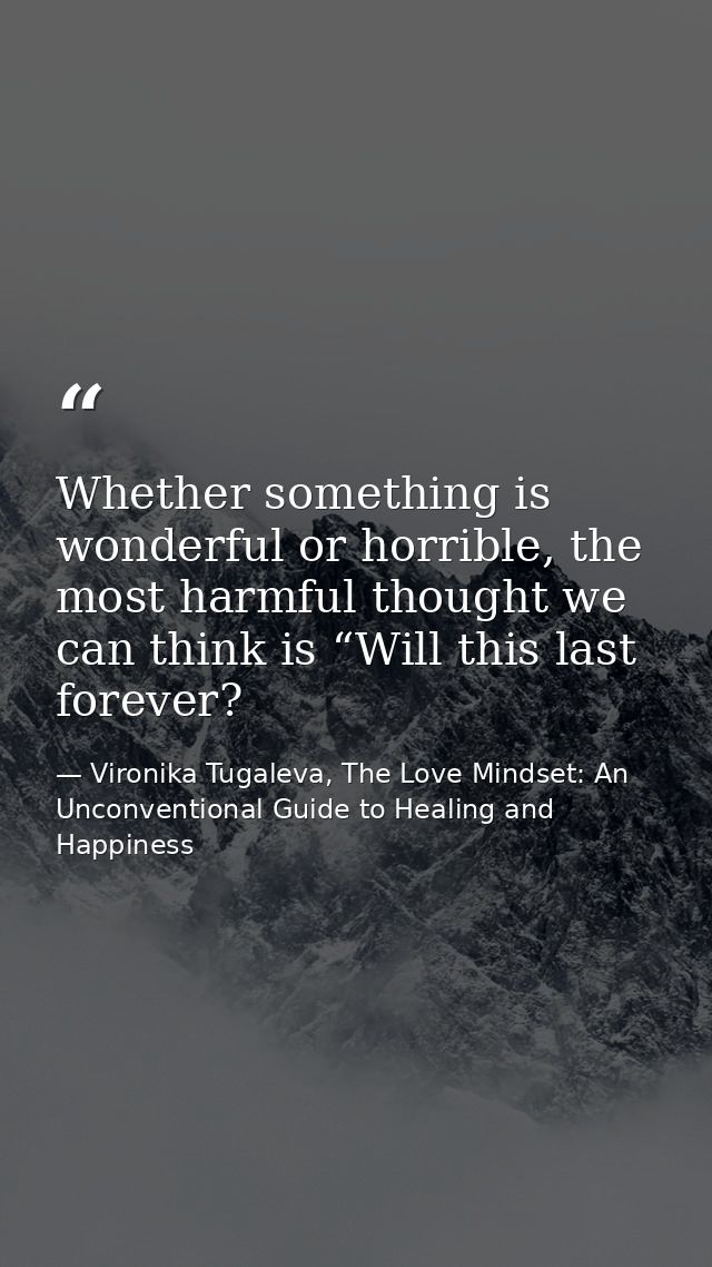 Whether something is wonderful or horrible, the most harmful thought we can think is “Will this last forever? — Vironika Tugaleva, The Love Mindset: An Unconventional Guide to Healing and Happiness