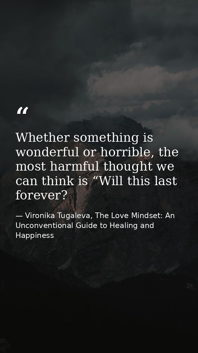Whether something is wonderful or horrible, the most harmful thought we can think is “Will this last forever? — Vironika Tugaleva, The Love Mindset: An Unconventional Guide to Healing and Happiness