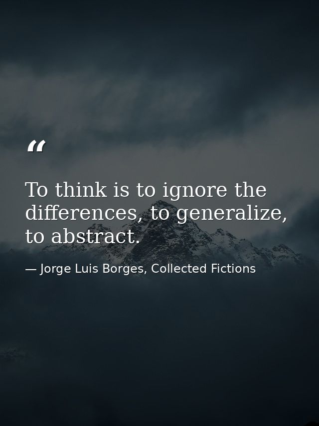 To think is to ignore the differences, to generalize, to abstract. — Jorge Luis Borges, Collected Fictions