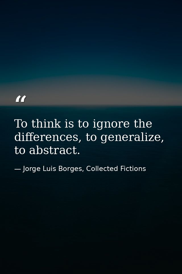 To think is to ignore the differences, to generalize, to abstract. — Jorge Luis Borges, Collected Fictions