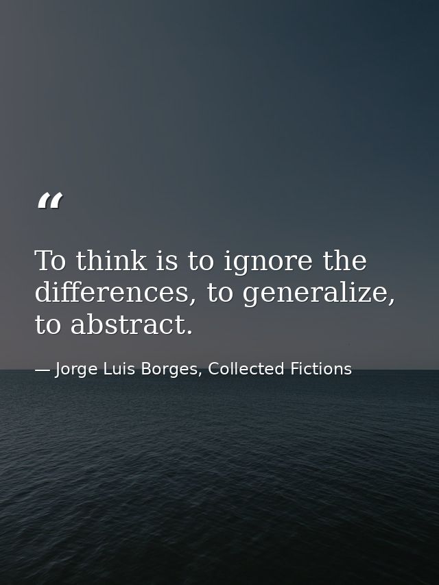 To think is to ignore the differences, to generalize, to abstract. — Jorge Luis Borges, Collected Fictions