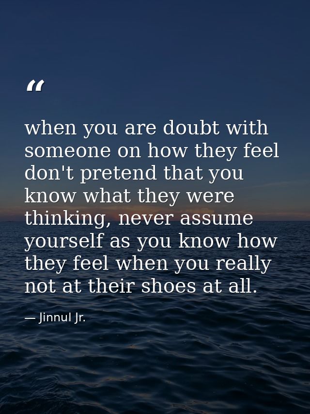 when you are doubt with someone on how they feel don't pretend that you know what they were thinking, never assume yours — Jinnul Jr.