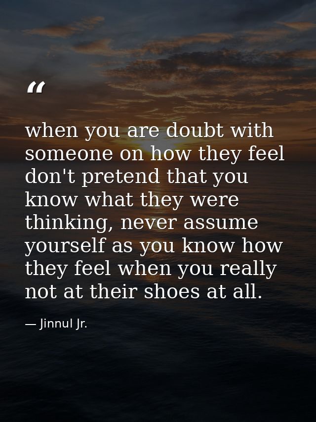 when you are doubt with someone on how they feel don't pretend that you know what they were thinking, never assume yours — Jinnul Jr.