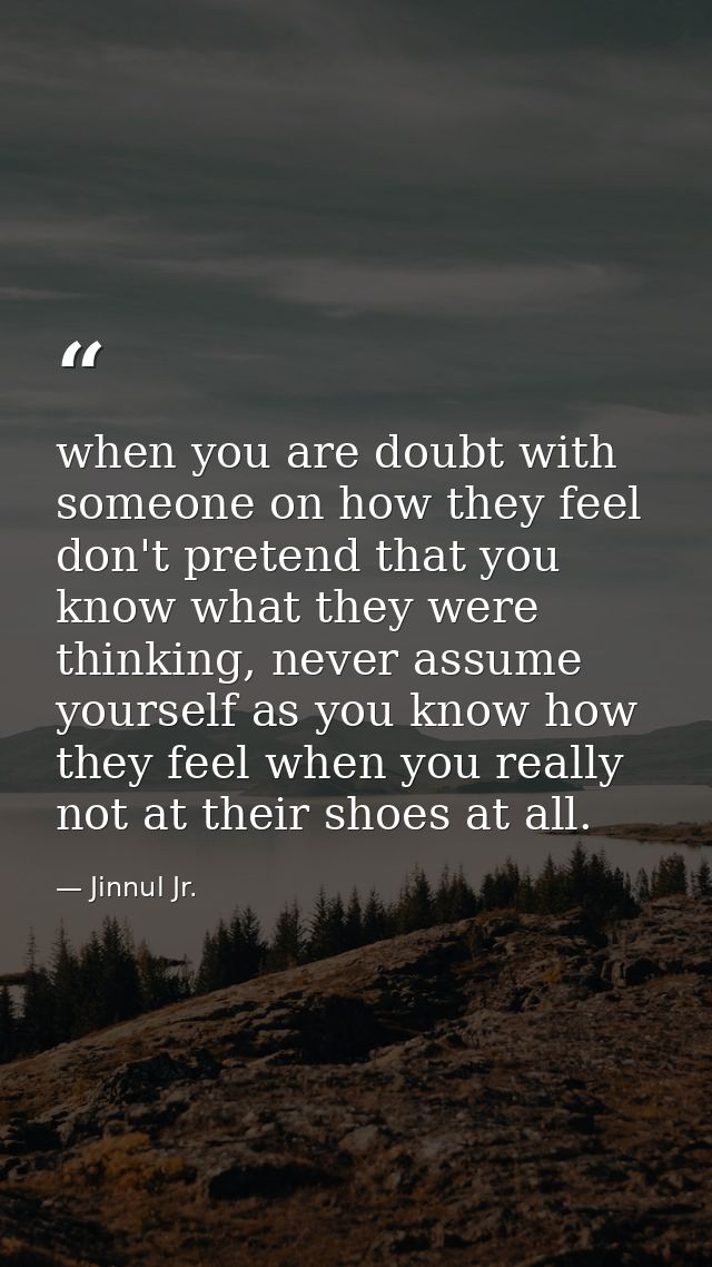 when you are doubt with someone on how they feel don't pretend that you know what they were thinking, never assume yours — Jinnul Jr.